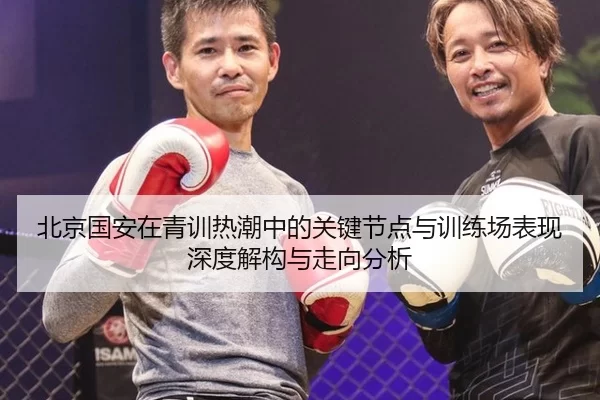 北京国安在青训热潮中的关键节点与训练场表现深度解构与走向分析
