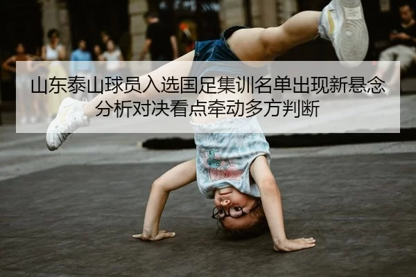 山东泰山球员入选国足集训名单出现新悬念分析对决看点牵动多方判断
