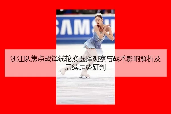 浙江队焦点战锋线轮换选择观察与战术影响解析及后续走势研判