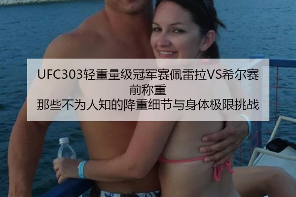 UFC303轻重量级冠军赛佩雷拉VS希尔赛前称重 那些不为人知的降重细节与身体极限挑战 - anbo sport